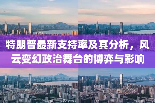 特朗普最新支持率及其分析，風(fēng)云變幻政治舞臺(tái)的博弈與影響