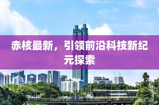 赤核最新，引領(lǐng)前沿科技新紀(jì)元探索