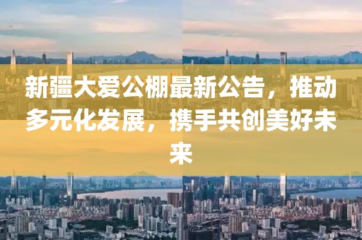 新疆大愛公棚最新公告，推動多元化發(fā)展，攜手共創(chuàng)美好未來