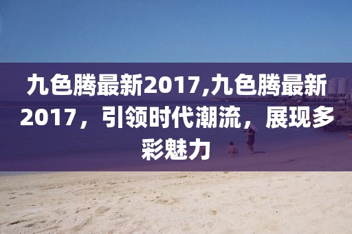 九色騰最新2017,九色騰最新2017，引領時代潮流，展現(xiàn)多彩魅力