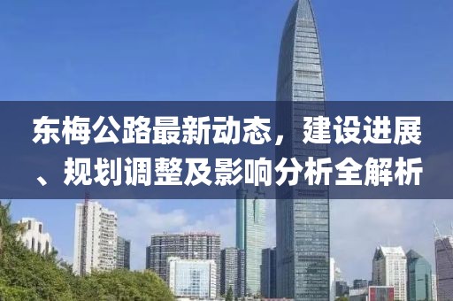 東梅公路最新動態(tài)，建設(shè)進(jìn)展、規(guī)劃調(diào)整及影響分析全解析