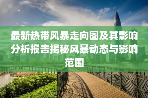 最新熱帶風(fēng)暴走向圖及其影響分析報(bào)告揭秘風(fēng)暴動(dòng)態(tài)與影響范圍