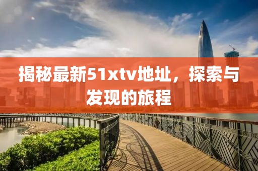 揭秘最新51xtv地址，探索與發(fā)現(xiàn)的旅程