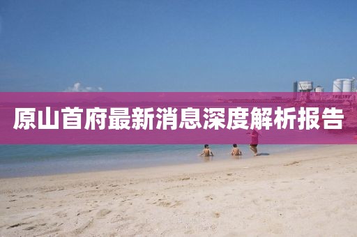 原山首府最新消息深度解析報告