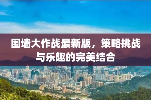 圍墻大作戰(zhàn)最新版，策略挑戰(zhàn)與樂趣的完美結合