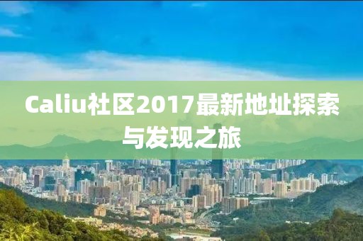 Caliu社區(qū)2017最新地址探索與發(fā)現(xiàn)之旅