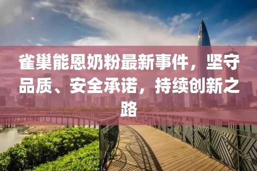 雀巢能恩奶粉最新事件，堅(jiān)守品質(zhì)、安全承諾，持續(xù)創(chuàng)新之路
