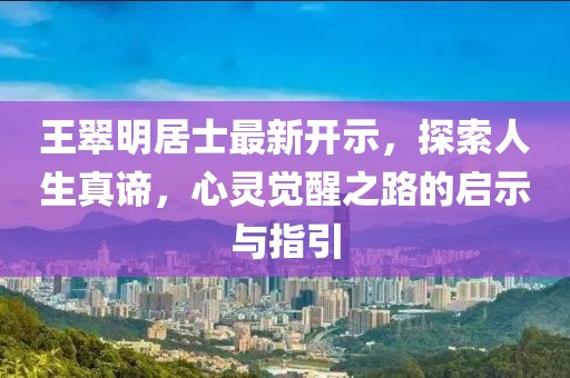王翠明居士最新開示，探索人生真諦，心靈覺醒之路的啟示與指引