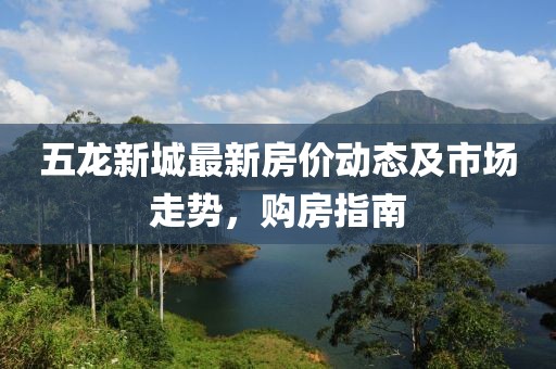 五龍新城最新房價動態(tài)及市場走勢，購房指南