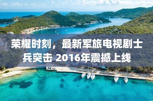 榮耀時(shí)刻，最新軍旅電視劇士兵突擊 2016年震撼上線