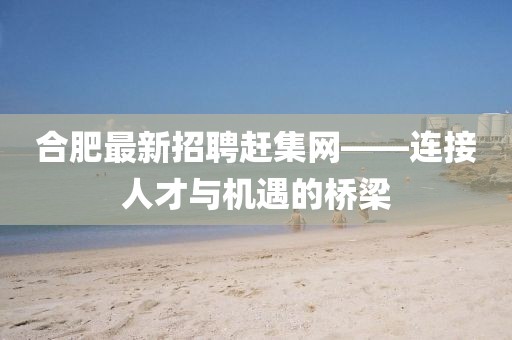 合肥最新招聘趕集網(wǎng)——連接人才與機(jī)遇的橋梁