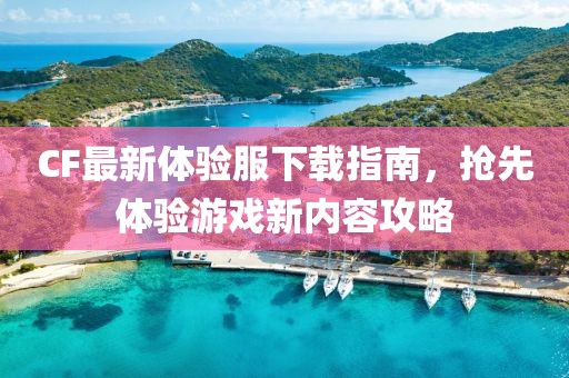 CF最新體驗(yàn)服下載指南，搶先體驗(yàn)游戲新內(nèi)容攻略