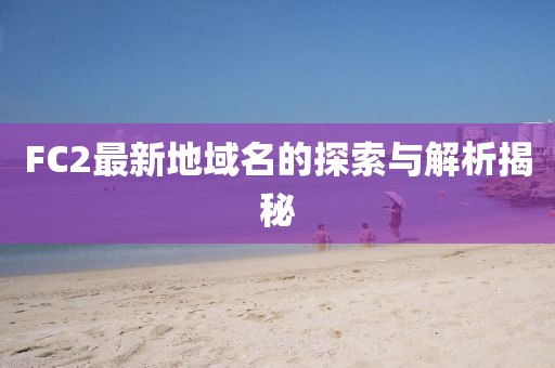 FC2最新地域名的探索與解析揭秘