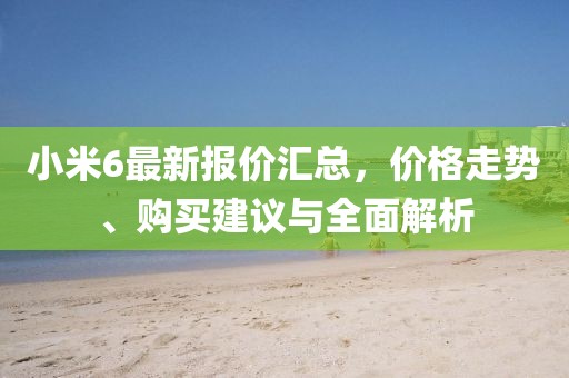 小米6最新報價匯總，價格走勢、購買建議與全面解析