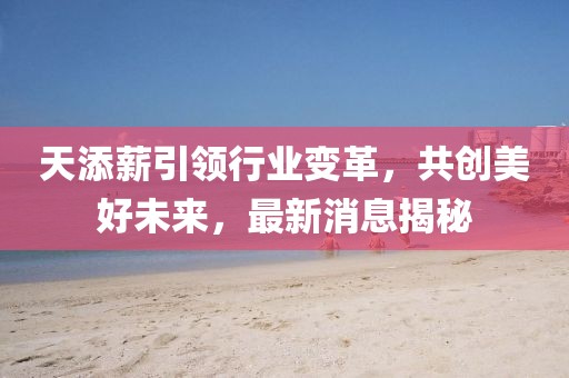 天添薪引領(lǐng)行業(yè)變革，共創(chuàng)美好未來，最新消息揭秘