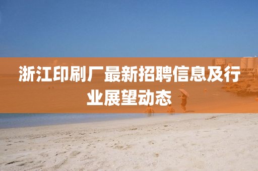 浙江印刷廠最新招聘信息及行業(yè)展望動(dòng)態(tài)