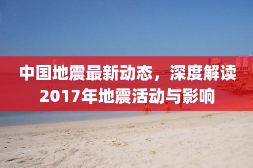 中國地震最新動態(tài)，深度解讀2017年地震活動與影響