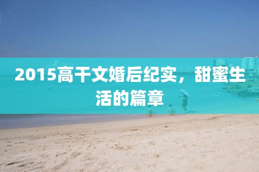 2015高干文婚后紀(jì)實(shí)，甜蜜生活的篇章