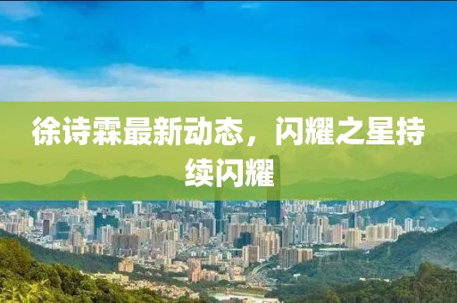 徐詩(shī)霖最新動(dòng)態(tài)，閃耀之星持續(xù)閃耀