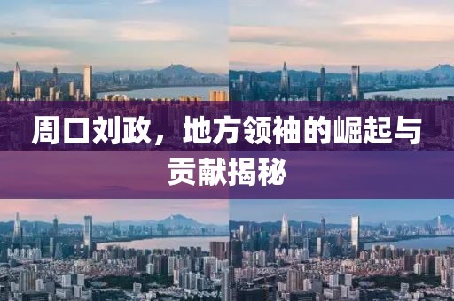 周口劉政，地方領(lǐng)袖的崛起與貢獻揭秘