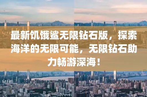 最新饑餓鯊無限鉆石版，探索海洋的無限可能，無限鉆石助力暢游深海！