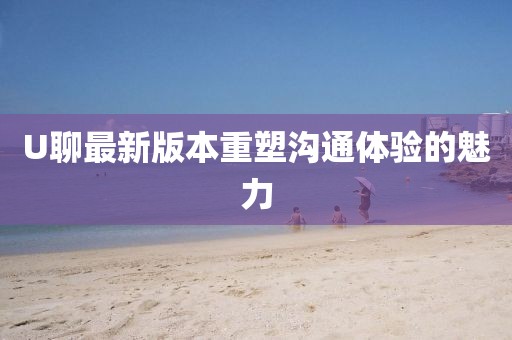 U聊最新版本重塑溝通體驗(yàn)的魅力