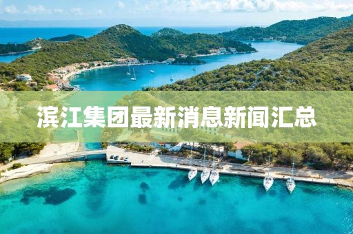 濱江集團(tuán)最新消息新聞匯總