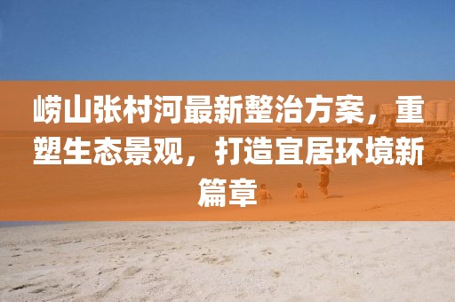 嶗山張村河最新整治方案，重塑生態(tài)景觀，打造宜居環(huán)境新篇章