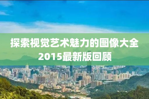 探索視覺(jué)藝術(shù)魅力的圖像大全2015最新版回顧