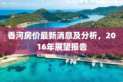 香河房價最新消息及分析，2016年展望報告