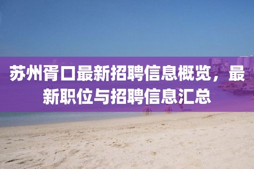 蘇州胥口最新招聘信息概覽，最新職位與招聘信息匯總