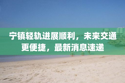 寧鎮(zhèn)輕軌進(jìn)展順利，未來交通更便捷，最新消息速遞