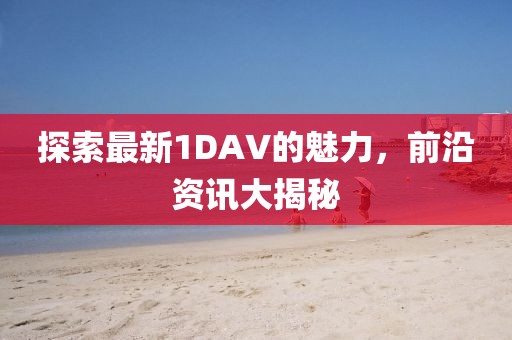 探索最新1DAV的魅力，前沿資訊大揭秘