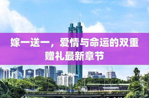 嫁一送一，愛(ài)情與命運(yùn)的雙重贈(zèng)禮最新章節(jié)