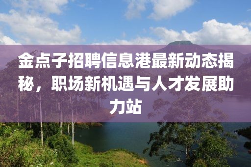 金點(diǎn)子招聘信息港最新動態(tài)揭秘，職場新機(jī)遇與人才發(fā)展助力站