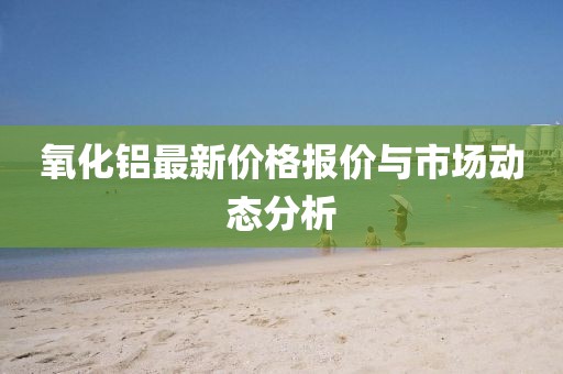 氧化鋁最新價格報價與市場動態(tài)分析