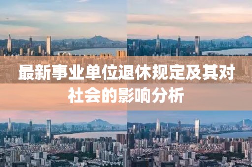 最新事業(yè)單位退休規(guī)定及其對(duì)社會(huì)的影響分析
