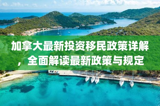 加拿大最新投資移民政策詳解，全面解讀最新政策與規(guī)定