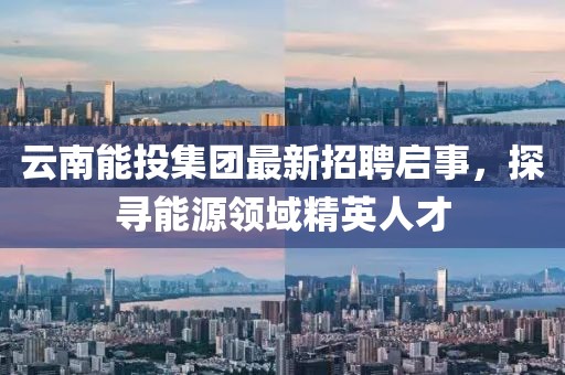 云南能投集團(tuán)最新招聘啟事，探尋能源領(lǐng)域精英人才