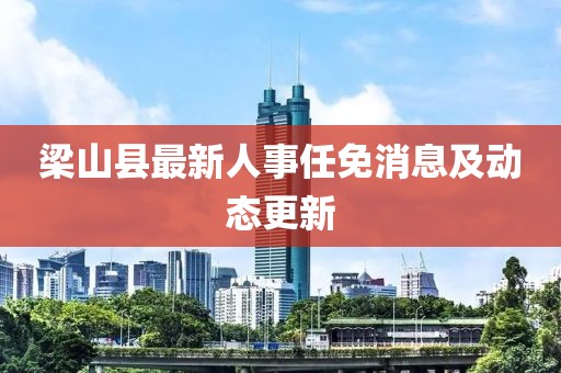 梁山縣最新人事任免消息及動態(tài)更新