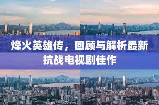 烽火英雄傳，回顧與解析最新抗戰(zhàn)電視劇佳作