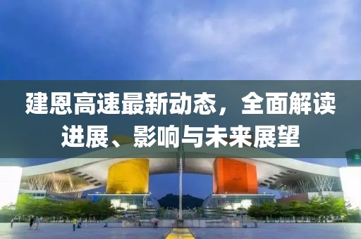 建恩高速最新動態(tài)，全面解讀進(jìn)展、影響與未來展望