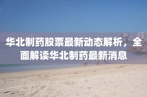 華北制藥股票最新動態(tài)解析，全面解讀華北制藥最新消息