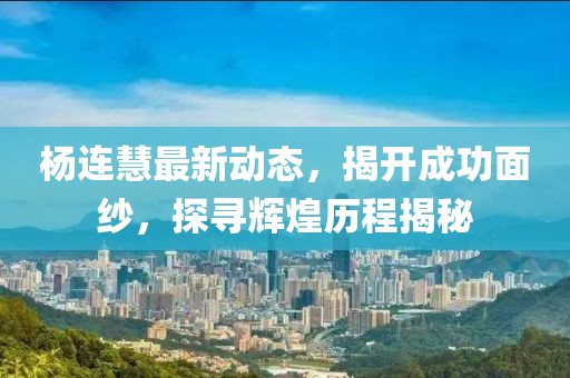 楊連慧最新動(dòng)態(tài)，揭開(kāi)成功面紗，探尋輝煌歷程揭秘