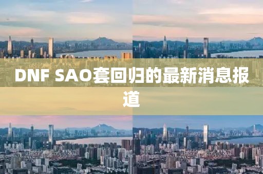 DNF SAO套回歸的最新消息報(bào)道