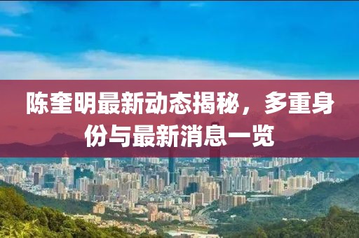 陳奎明最新動態(tài)揭秘，多重身份與最新消息一覽