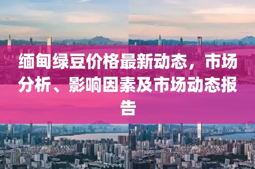 緬甸綠豆價格最新動態(tài)，市場分析、影響因素及市場動態(tài)報告