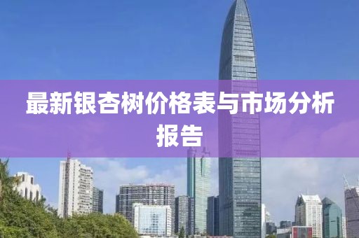 最新銀杏樹價(jià)格表與市場(chǎng)分析報(bào)告