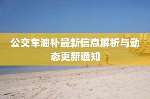 公交車油補最新信息解析與動態(tài)更新通知