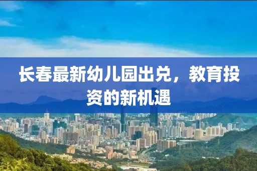 長春最新幼兒園出兌，教育投資的新機遇
